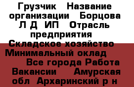 Грузчик › Название организации ­ Борцова Л.Д, ИП › Отрасль предприятия ­ Складское хозяйство › Минимальный оклад ­ 14 000 - Все города Работа » Вакансии   . Амурская обл.,Архаринский р-н